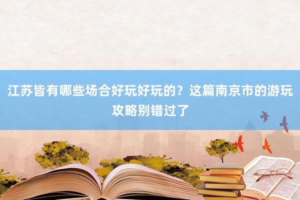 江苏皆有哪些场合好玩好玩的？这篇南京市的游玩攻略别错过了