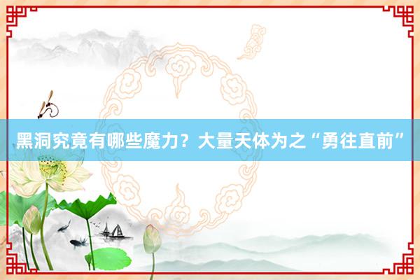 黑洞究竟有哪些魔力？大量天体为之“勇往直前”