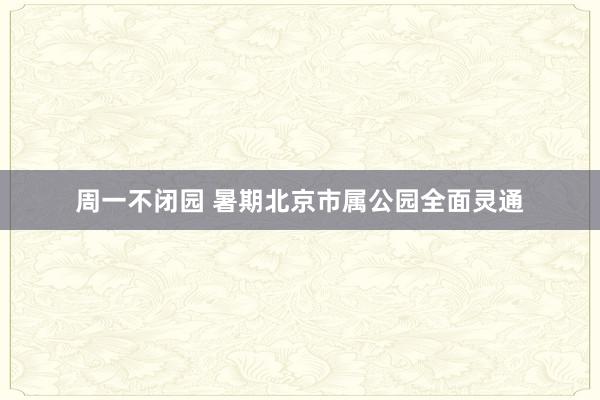 周一不闭园 暑期北京市属公园全面灵通