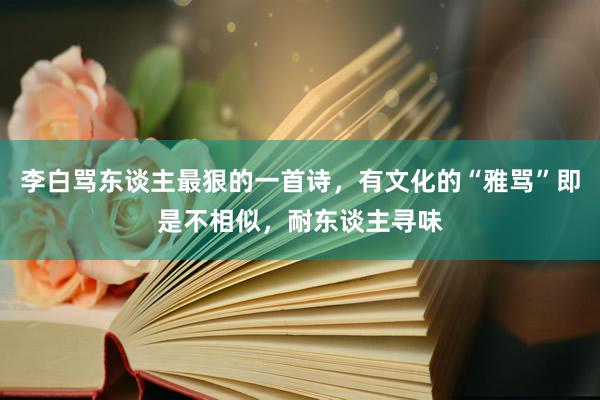 李白骂东谈主最狠的一首诗，有文化的“雅骂”即是不相似，耐东谈主寻味