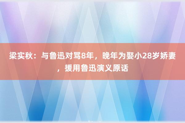 梁实秋：与鲁迅对骂8年，晚年为娶小28岁娇妻，援用鲁迅演义原话