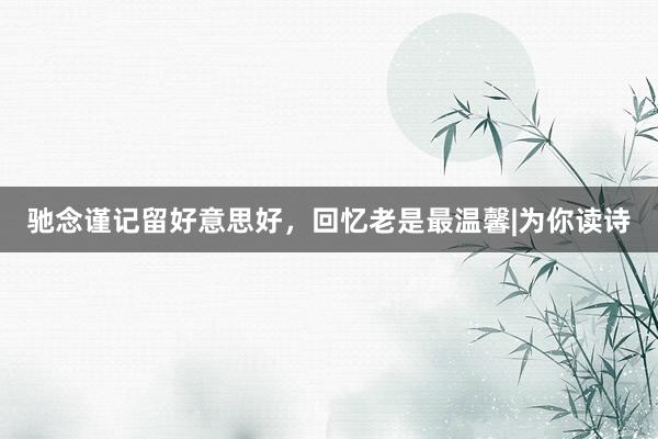 驰念谨记留好意思好，回忆老是最温馨|为你读诗