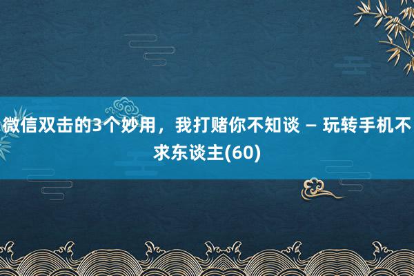 微信双击的3个妙用，我打赌你不知谈 — 玩转手机不求东谈主(60)