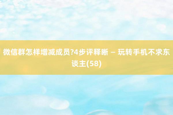 微信群怎样增减成员?4步评释晰 — 玩转手机不求东谈主(58)