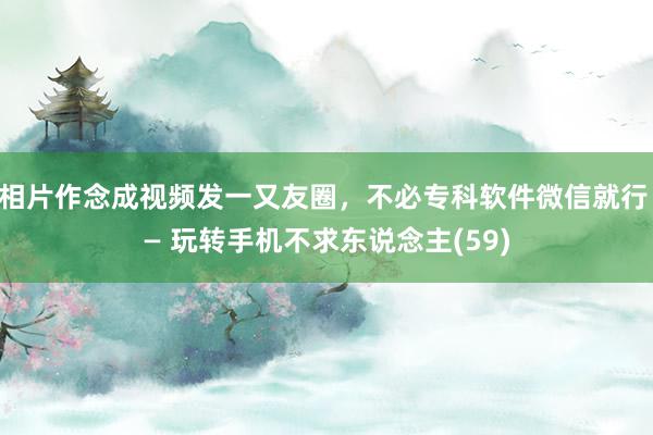 相片作念成视频发一又友圈，不必专科软件微信就行 — 玩转手机不求东说念主(59)