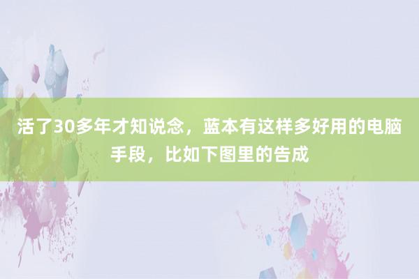 活了30多年才知说念，蓝本有这样多好用的电脑手段，比如下图里的告成