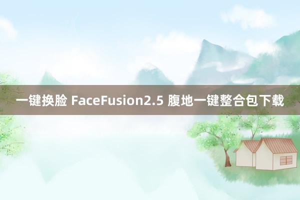 一键换脸 FaceFusion2.5 腹地一键整合包下载