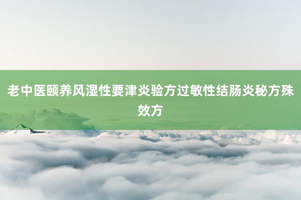 老中医颐养风湿性要津炎验方过敏性结肠炎秘方殊效方