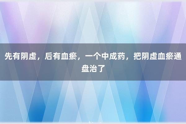 先有阴虚，后有血瘀，一个中成药，把阴虚血瘀通盘治了