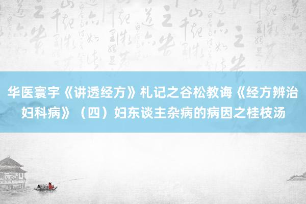 华医寰宇《讲透经方》札记之谷松教诲《经方辨治妇科病》（四）妇东谈主杂病的病因之桂枝汤