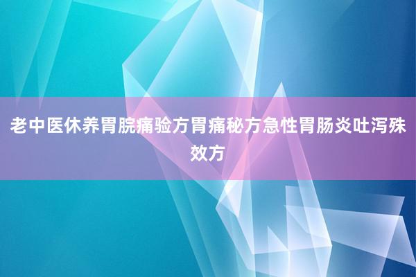 老中医休养胃脘痛验方胃痛秘方急性胃肠炎吐泻殊效方