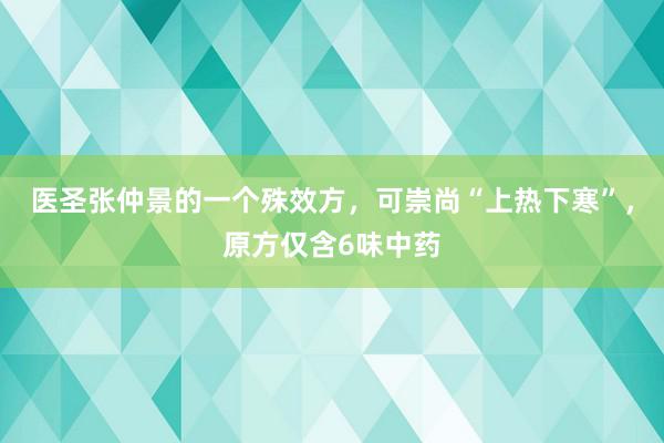 医圣张仲景的一个殊效方，可崇尚“上热下寒”，原方仅含6味中药