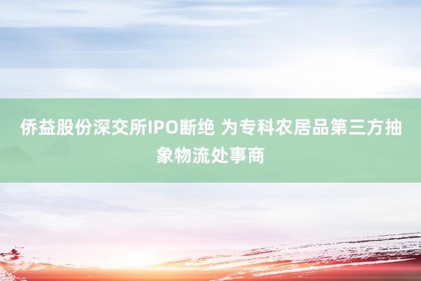 侨益股份深交所IPO断绝 为专科农居品第三方抽象物流处事商