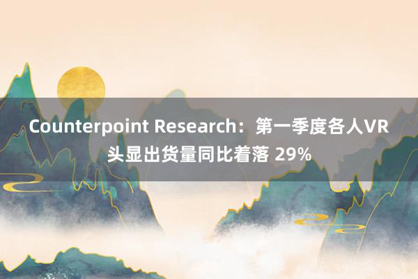 Counterpoint Research：第一季度各人VR头显出货量同比着落 29%