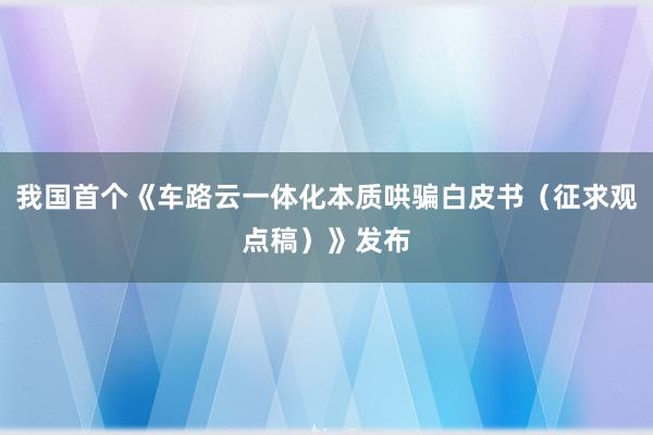 我国首个《车路云一体化本质哄骗白皮书（征求观点稿）》发布