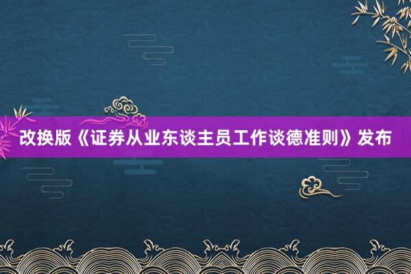 改换版《证券从业东谈主员工作谈德准则》发布