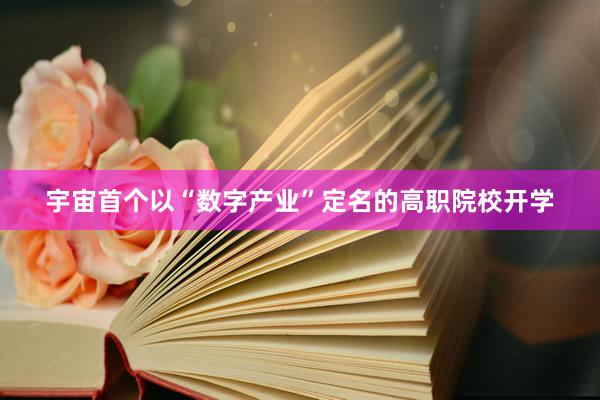 宇宙首个以“数字产业”定名的高职院校开学