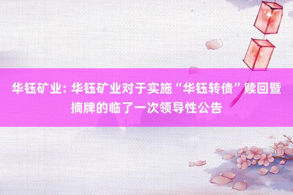 华钰矿业: 华钰矿业对于实施“华钰转债”赎回暨摘牌的临了一次领导性公告