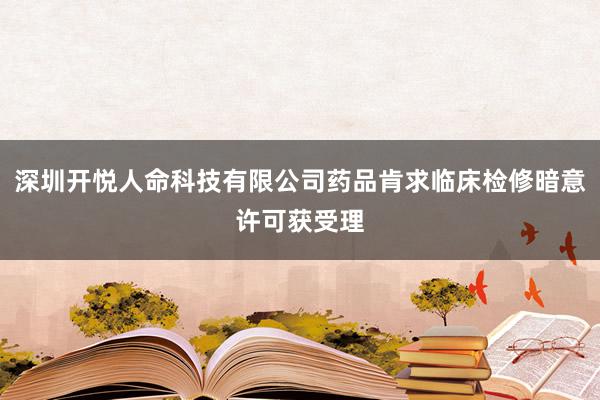 深圳开悦人命科技有限公司药品肯求临床检修暗意许可获受理