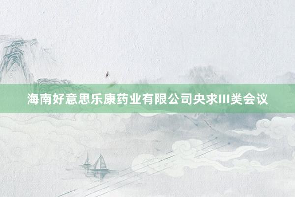 海南好意思乐康药业有限公司央求III类会议