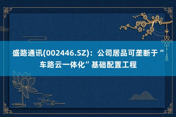 盛路通讯(002446.SZ)：公司居品可垄断于“车路云一体化”基础配置工程