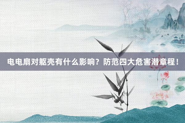 电电扇对躯壳有什么影响？防范四大危害潜章程！