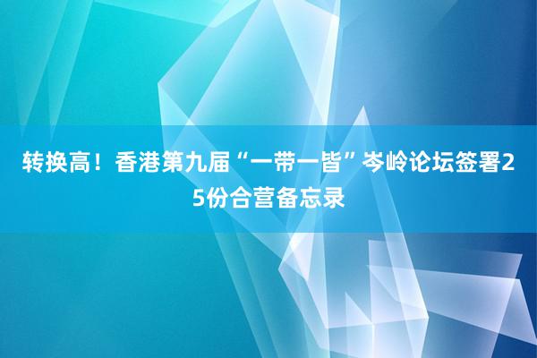 转换高！香港第九届“一带一皆”岑岭论坛签署25份合营备忘录