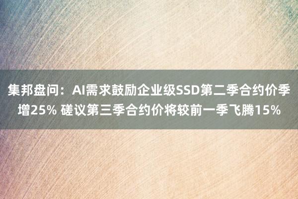 集邦盘问：AI需求鼓励企业级SSD第二季合约价季增25% 磋议第三季合约价将较前一季飞腾15%