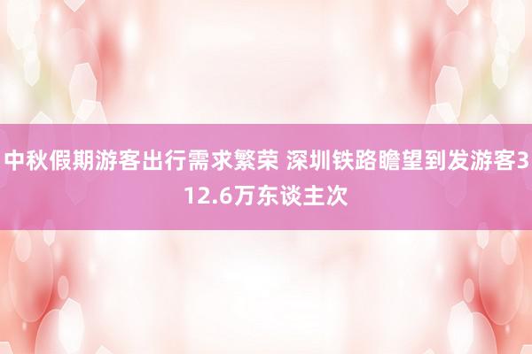 中秋假期游客出行需求繁荣 深圳铁路瞻望到发游客312.6万东谈主次