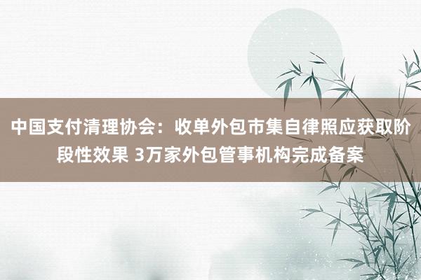 中国支付清理协会：收单外包市集自律照应获取阶段性效果 3万家外包管事机构完成备案