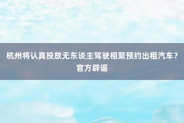 杭州将认真投放无东谈主驾驶相聚预约出租汽车？官方辟谣