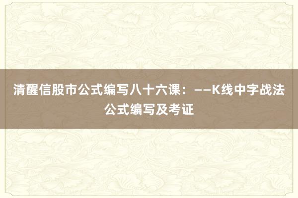 清醒信股市公式编写八十六课：——K线中字战法公式编写及考证