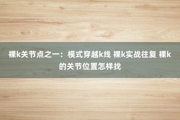 裸k关节点之一：模式穿越k线 裸k实战往复 裸k的关节位置怎样找