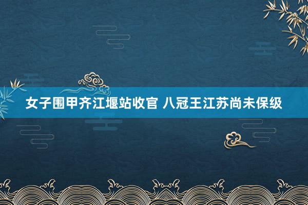 女子围甲齐江堰站收官 八冠王江苏尚未保级