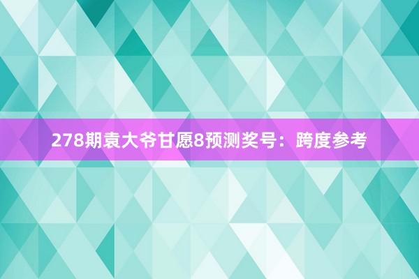 278期袁大爷甘愿8预测奖号：跨度参考