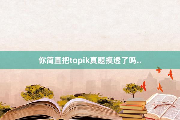 你简直把topik真题摸透了吗..