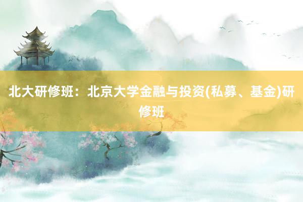 北大研修班：北京大学金融与投资(私募、基金)研修班