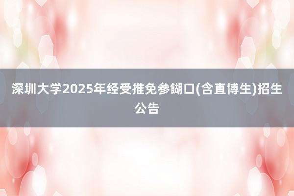 深圳大学2025年经受推免参餬口(含直博生)招生公告