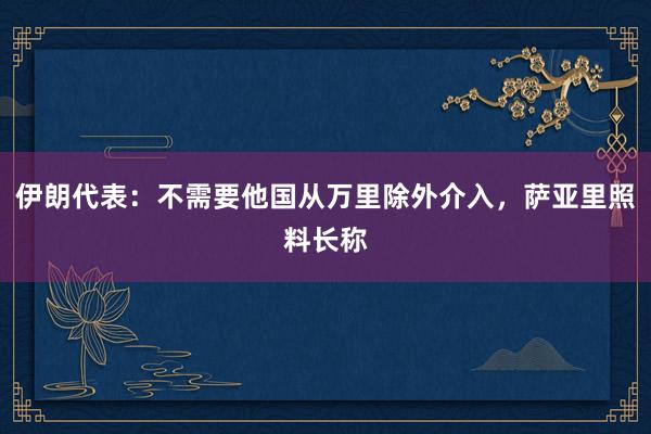 伊朗代表：不需要他国从万里除外介入，萨亚里照料长称