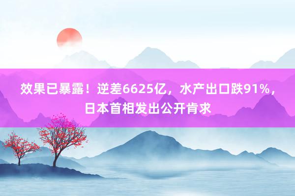 效果已暴露！逆差6625亿，水产出口跌91%，日本首相发出公开肯求