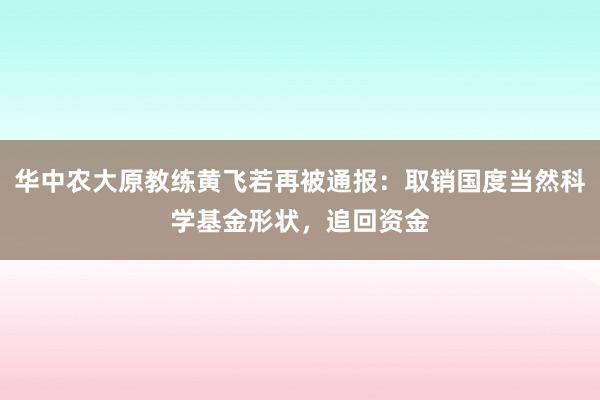 华中农大原教练黄飞若再被通报：取销国度当然科学基金形状，追回资金