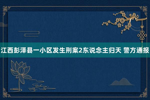 江西彭泽县一小区发生刑案2东说念主归天 警方通报