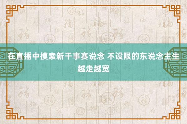 在直播中摸索新干事赛说念 不设限的东说念主生越走越宽