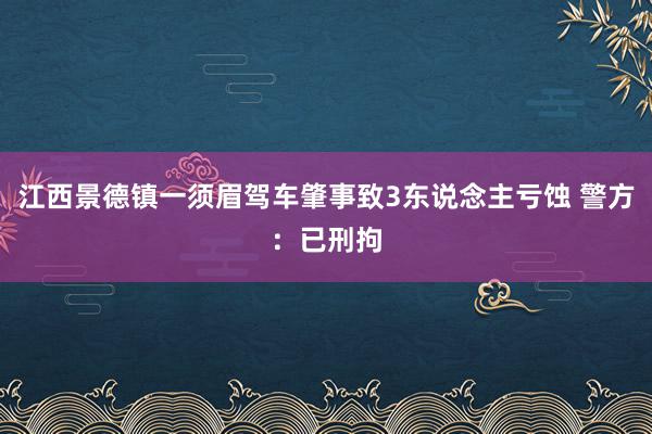 江西景德镇一须眉驾车肇事致3东说念主亏蚀 警方：已刑拘