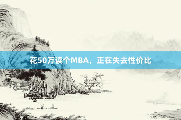 花50万读个MBA，正在失去性价比