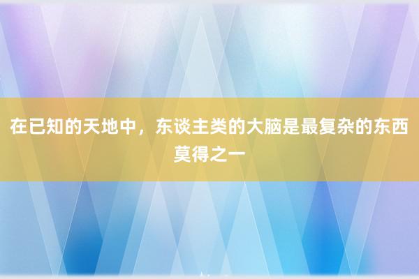 在已知的天地中，东谈主类的大脑是最复杂的东西莫得之一