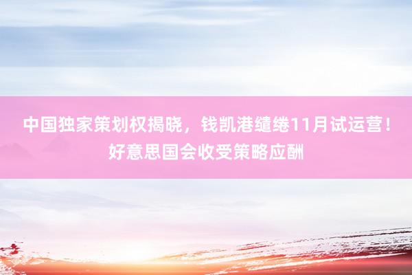 中国独家策划权揭晓，钱凯港缱绻11月试运营！好意思国会收受策略应酬