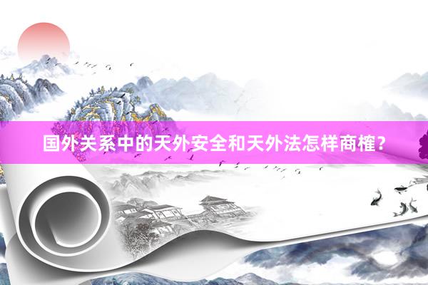 国外关系中的天外安全和天外法怎样商榷？