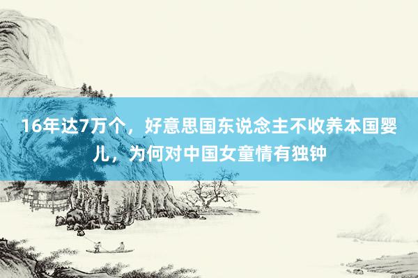 16年达7万个，好意思国东说念主不收养本国婴儿，为何对中国女童情有独钟