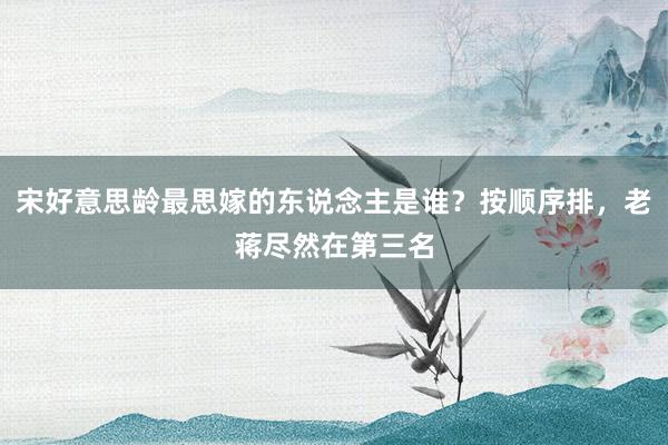 宋好意思龄最思嫁的东说念主是谁？按顺序排，老蒋尽然在第三名